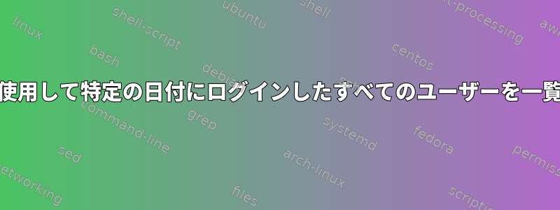 grepとlastを使用して特定の日付にログインしたすべてのユーザーを一覧表示する方法