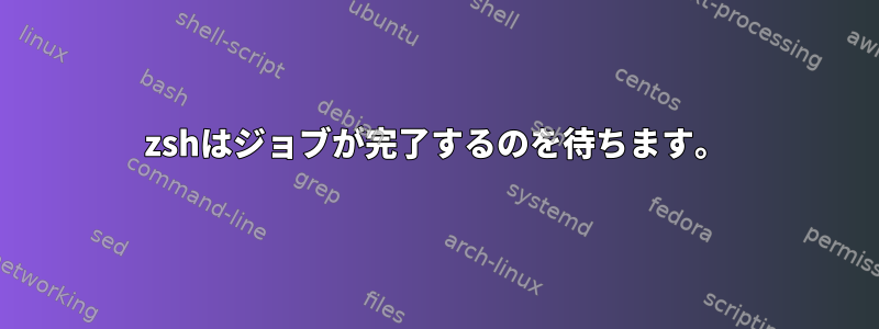 zshはジョブが完了するのを待ちます。