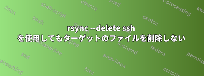 rsync --delete ssh を使用してもターゲットのファイルを削除しない