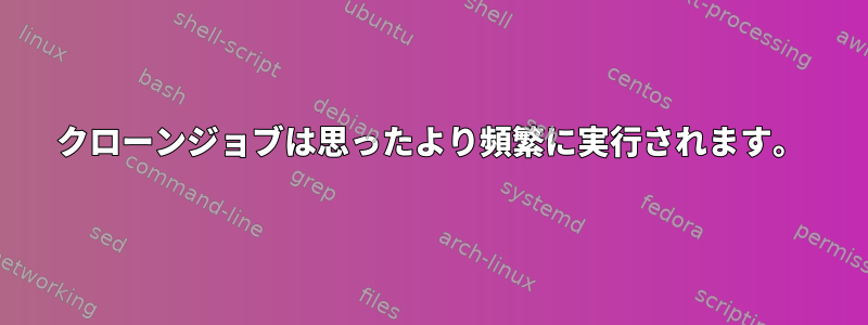 クローンジョブは思ったより頻繁に実行されます。