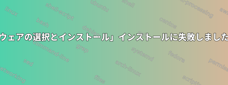 「ソフトウェアの選択とインストール」インストールに失敗しました[閉じる]