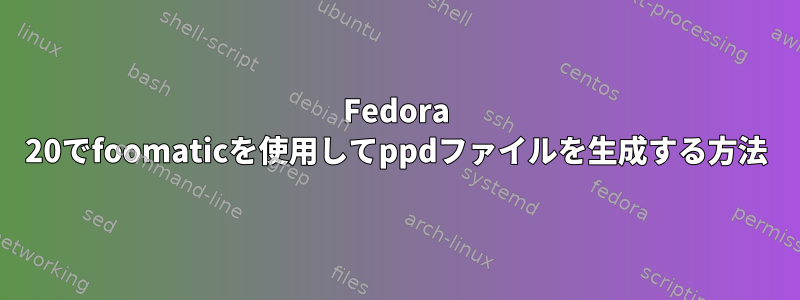 Fedora 20でfoomaticを使用してppdファイルを生成する方法