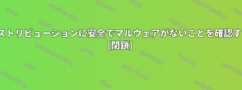 Linuxディストリビューションに安全でマルウェアがないことを確認する方法は？ [閉鎖]