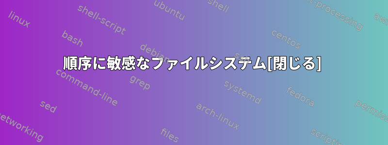 順序に敏感なファイルシステム[閉じる]