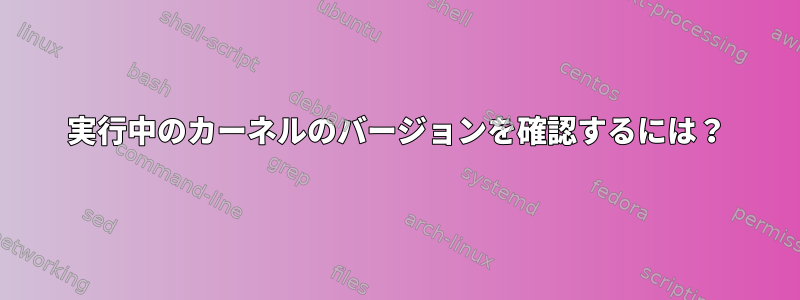 実行中のカーネルのバージョンを確認するには？