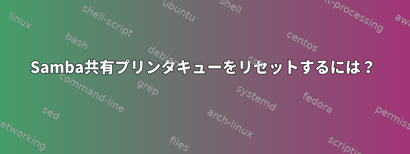 Samba共有プリンタキューをリセットするには？