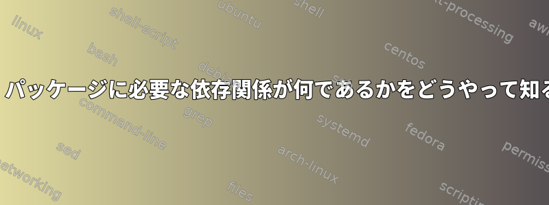 コンパイルする前に、パッケージに必要な依存関係が何であるかをどうやって知ることができますか？