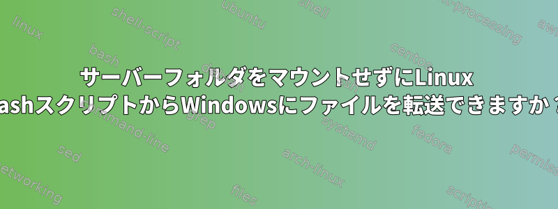 サーバーフォルダをマウントせずにLinux BashスクリプトからWindowsにファイルを転送できますか？