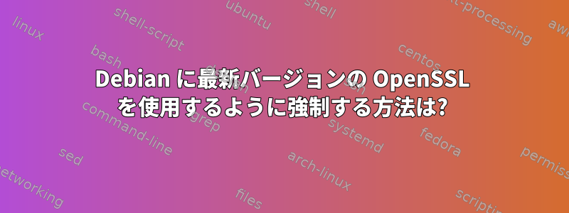 Debian に最新バージョンの OpenSSL を使用するように強制する方法は?