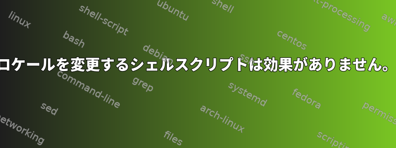 ロケールを変更するシェルスクリプトは効果がありません。