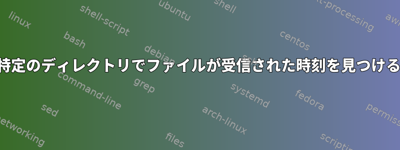 特定のディレクトリでファイルが受信された時刻を見つける