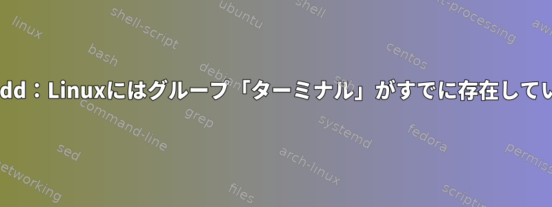 groupadd：Linuxにはグループ「ターミナル」がすでに存在しています。