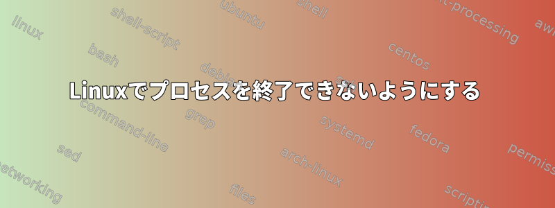 Linuxでプロセスを終了できないようにする