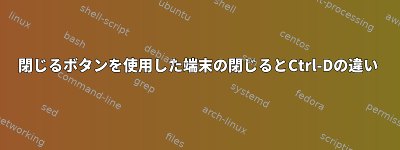 閉じるボタンを使用した端末の閉じるとCtrl-Dの違い