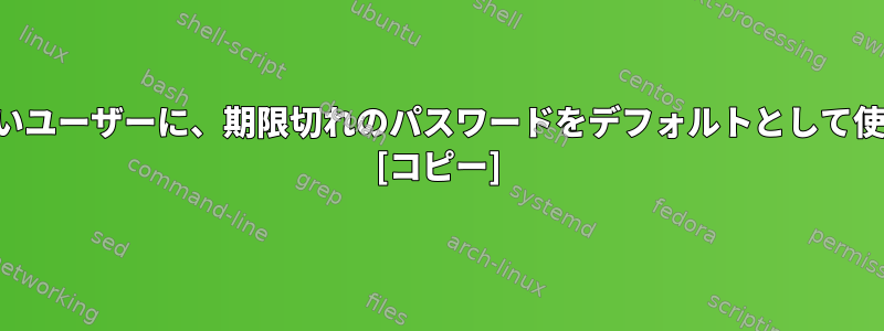 今後作成されるすべての新しいユーザーに、期限切れのパスワードをデフォルトとして使用させることはできますか？ [コピー]