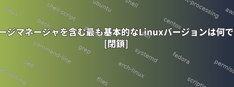 パッケージマネージャを含む最も基本的なLinuxバージョンは何ですか？ [閉鎖]