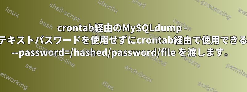 crontab経由のMySQLdump - プレーンテキストパスワードを使用せずにcrontab経由で使用できるように、 --password=/hashed/password/file を渡します。