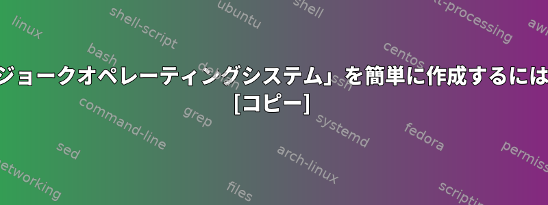 「ジョークオペレーティングシステム」を簡単に作成するには？ [コピー]