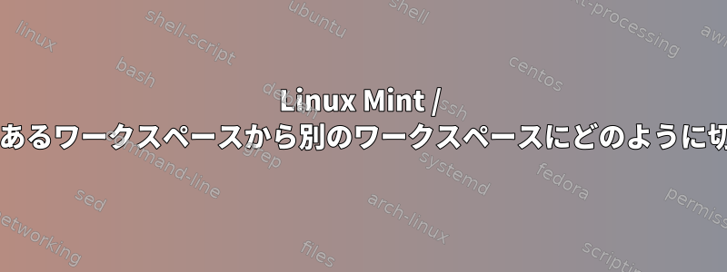 Linux Mint / Ubuntu（KWin）であるワークスペースから別のワークスペースにどのように切り替えるのですか？