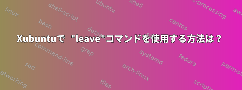 Xubuntuで "leave"コマンドを使用する方法は？