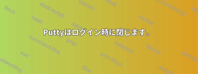 Puttyはログイン時に閉じます。