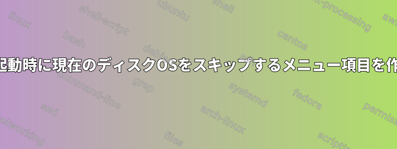 grub2は、起動時に現在のディスクOSをスキップするメニュー項目を作成します。