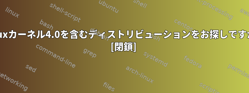 Linuxカーネル4.0を含むディストリビューションをお探しですか？ [閉鎖]