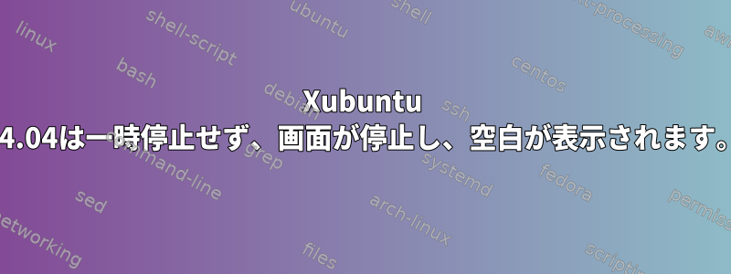 Xubuntu 14.04は一時停止せず、画面が停止し、空白が表示されます。