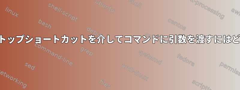 端末を開かずにデスクトップショートカットを介してコマンドに引数を渡すにはどうすればよいですか？