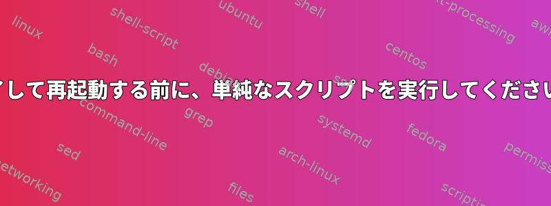 終了して再起動する前に、単純なスクリプトを実行してください。