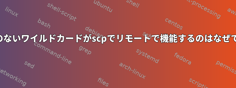 引用符のないワイルドカードがscpでリモートで機能するのはなぜですか？