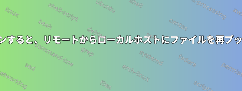 リモートにログインすると、リモートからローカルホストにファイルを再プッシュできません。