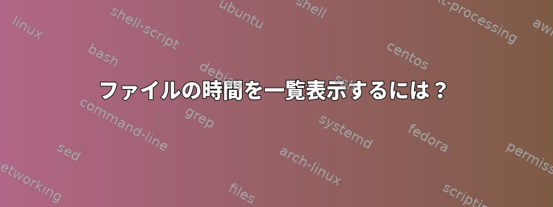 ファイルの時間を一覧表示するには？