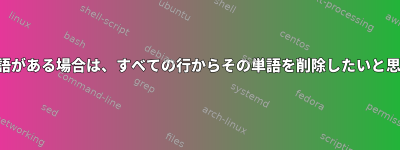 特定の単語がある場合は、すべての行からその単語を削除したいと思います。