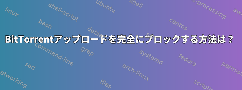 BitTorrentアップロードを完全にブロックする方法は？