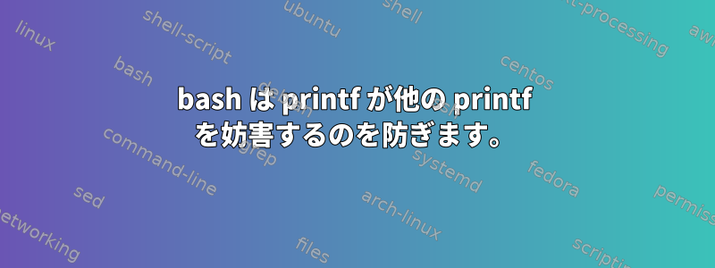 bash は printf が他の printf を妨害するのを防ぎます。