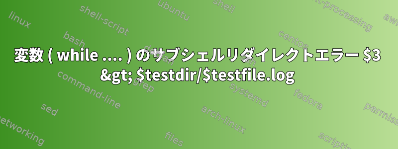 変数 ( while .... ) のサブシェルリダイレクトエラー $3 &gt; $testdir/$testfile.log