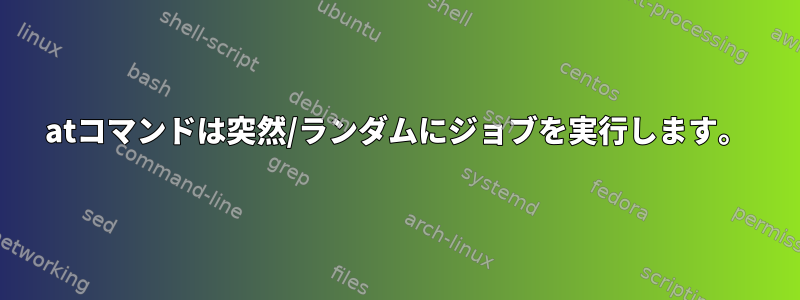 atコマンドは突然/ランダムにジョブを実行します。