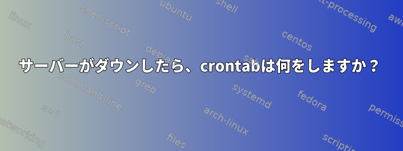 サーバーがダウンしたら、crontabは何をしますか？