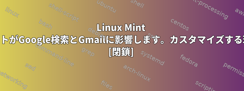 Linux Mint KDEのさまざまなフォントがGoogle検索とGmailに影響します。カスタマイズする理由と方法は何ですか？ [閉鎖]