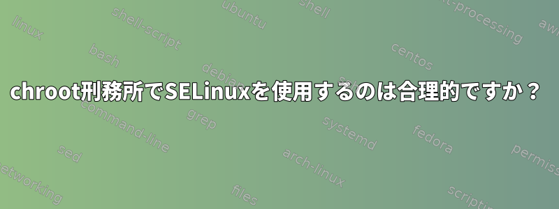 chroot刑務所でSELinuxを使用するのは合理的ですか？