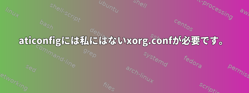 aticonfigには私にはないxorg.confが必要です。