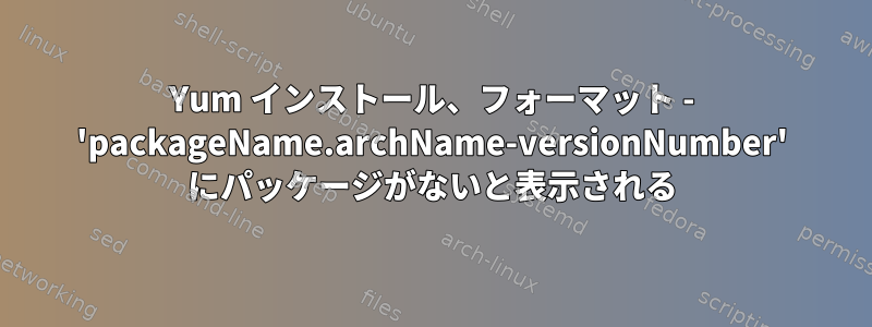 Yum インストール、フォーマット - 'packageName.archName-versionNumber' にパッケージがないと表示される