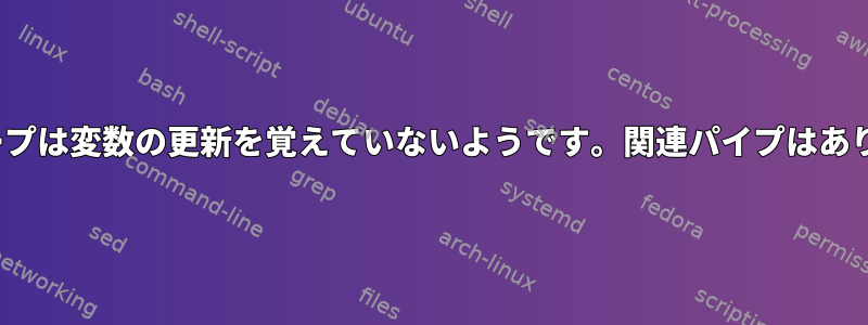 whileループは変数の更新を覚えていないようです。関連パイプはありません。