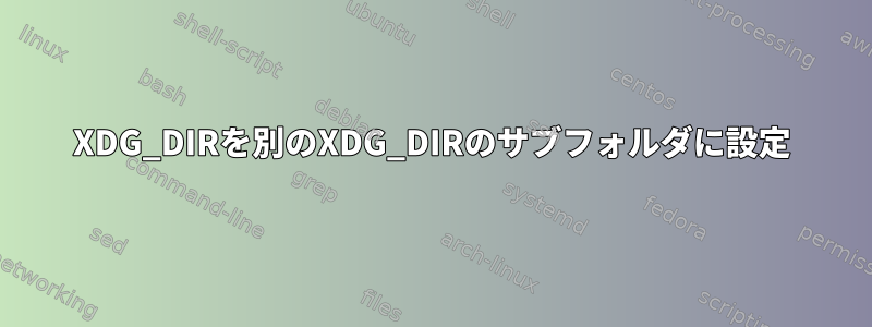 XDG_DIRを別のXDG_DIRのサブフォルダに設定