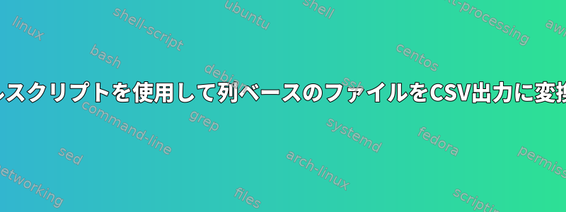 シェルスクリプトを使用して列ベースのファイルをCSV出力に変換する