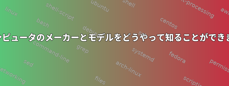 私のコンピュータのメーカーとモデルをどうやって知ることができますか？