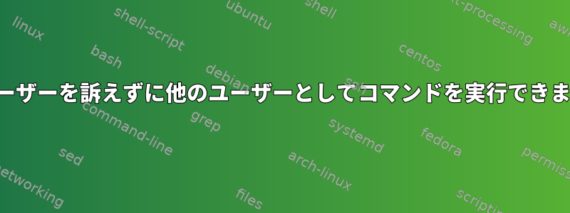 そのユーザーを訴えずに他のユーザーとしてコマンドを実行できますか？