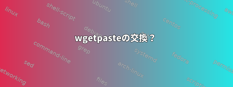 wgetpasteの交換？