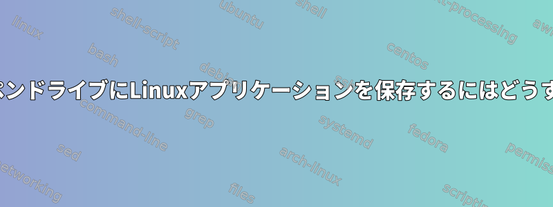 起動可能なLinuxペンドライブにLinuxアプリケーションを保存するにはどうすればよいですか？